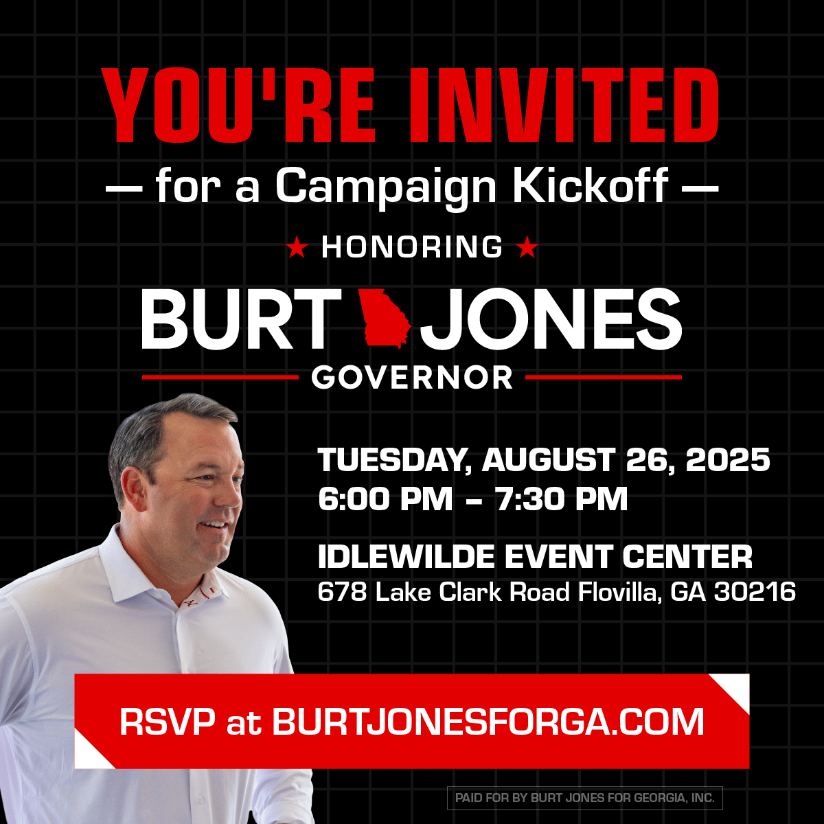 BURT JONES FOR GOVERNOR LOGO Tuesday, August 26, 2025 6:00 pm – 7:30 pm – Campaign Kickoff Idlewilde Event Center - 678 Lake Clark Road Flovilla, GA 30216 RSVP at BURTJONESFORGA.COM